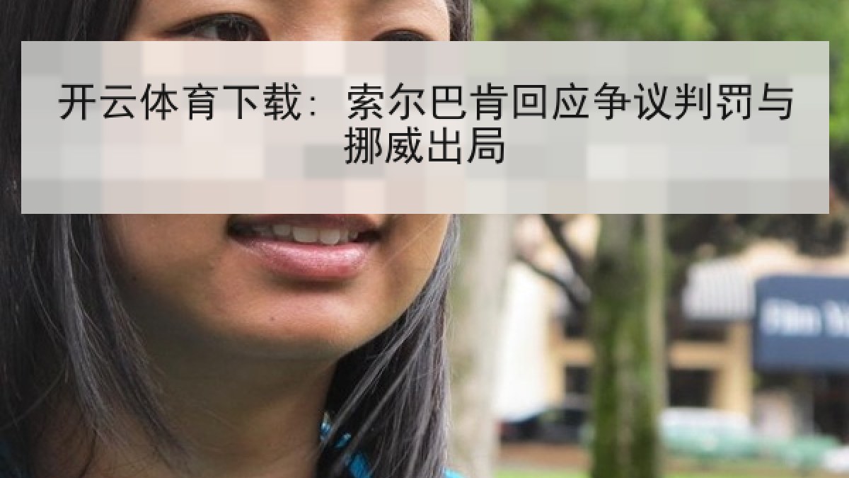 开云体育下载: 索尔巴肯回应争议判罚与挪威出局