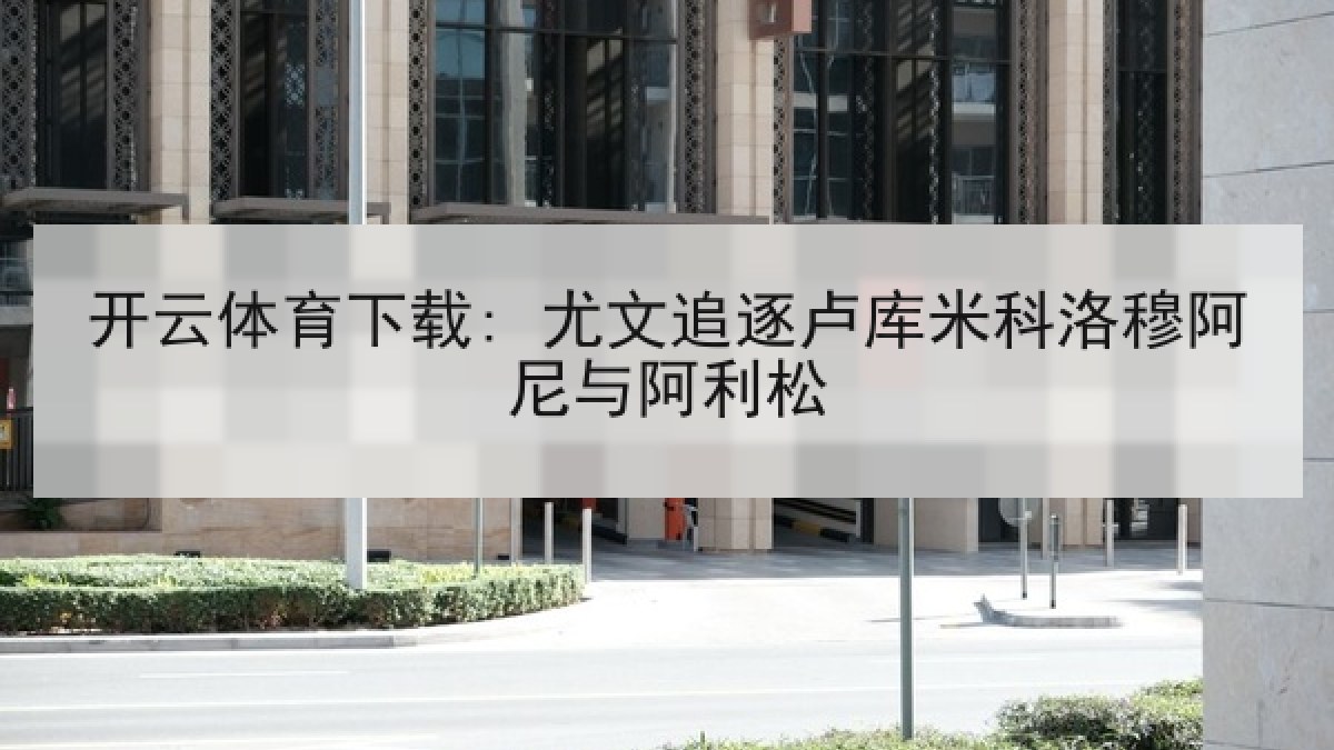 开云体育下载: 尤文追逐卢库米科洛穆阿尼与阿利松