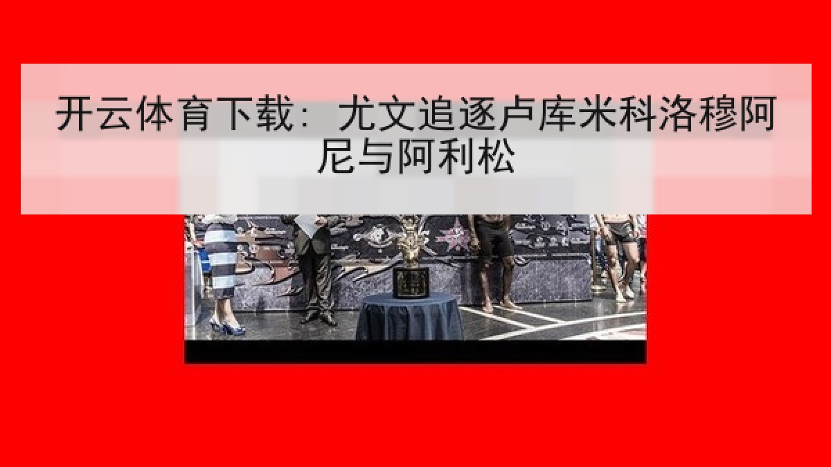 开云体育下载: 尤文追逐卢库米科洛穆阿尼与阿利松
