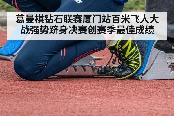 葛曼棋钻石联赛厦门站百米飞人大战强势跻身决赛创赛季最佳成绩