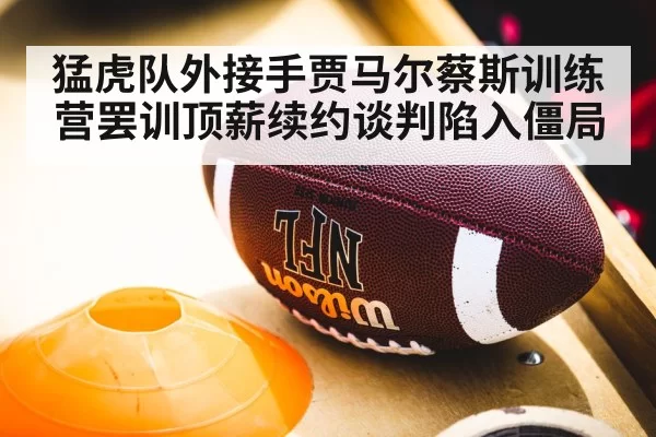 猛虎队外接手贾马尔蔡斯训练营罢训顶薪续约谈判陷入僵局