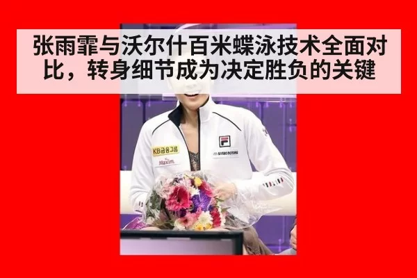 张雨霏与沃尔什百米蝶泳技术全面对比,转身细节成为决定胜负的关键