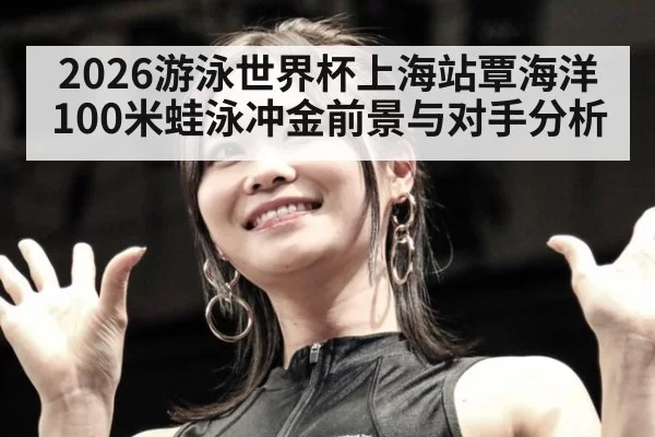 2026游泳世界杯上海站覃海洋100米蛙泳冲金前景与对手分析