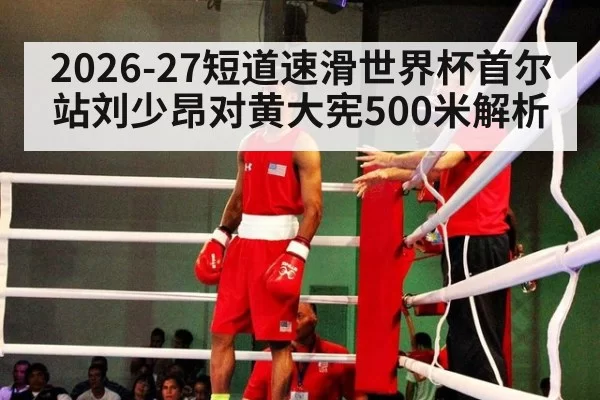 2026-27短道速滑世界杯首尔站刘少昂对黄大宪500米解析